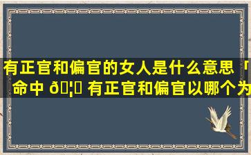 有正官和偏官的女人是什么意思「命中 🦆 有正官和偏官以哪个为主」